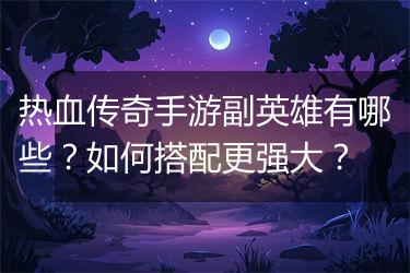 热血传奇手游副英雄有哪些？如何搭配更强大？