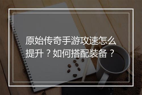 原始传奇手游攻速怎么提升？如何搭配装备？