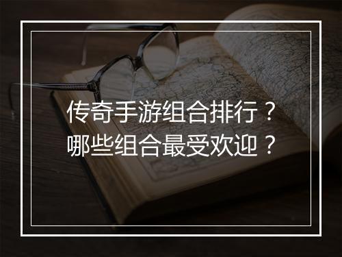 传奇手游组合排行？哪些组合最受欢迎？