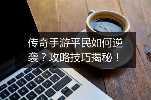传奇手游平民如何逆袭？攻略技巧揭秘！