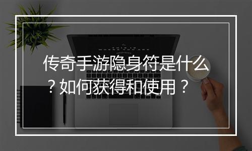 传奇手游隐身符是什么？如何获得和使用？