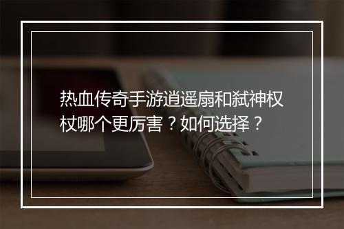热血传奇手游逍遥扇和弑神权杖哪个更厉害？如何选择？