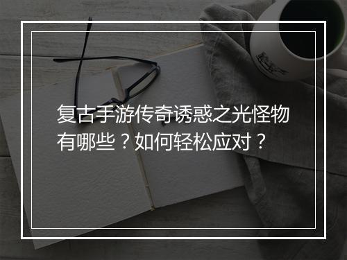 复古手游传奇诱惑之光怪物有哪些？如何轻松应对？