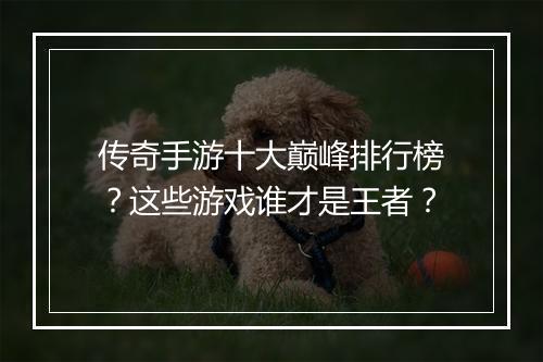 传奇手游十大巅峰排行榜？这些游戏谁才是王者？