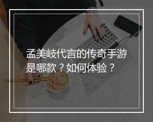 孟美岐代言的传奇手游是哪款？如何体验？