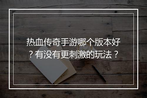 热血传奇手游哪个版本好？有没有更刺激的玩法？