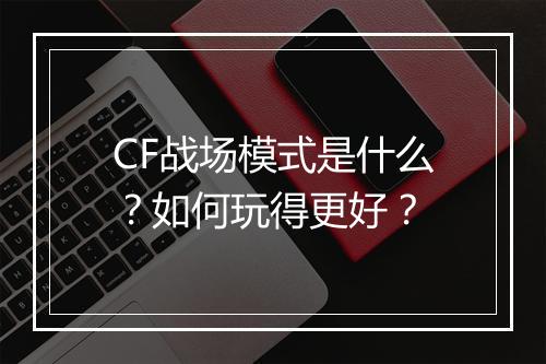 CF战场模式是什么？如何玩得更好？