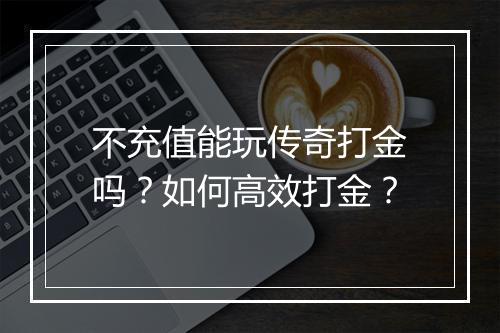 不充值能玩传奇打金吗？如何高效打金？