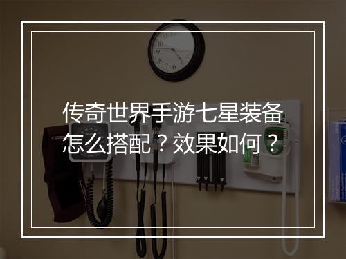 传奇世界手游七星装备怎么搭配？效果如何？