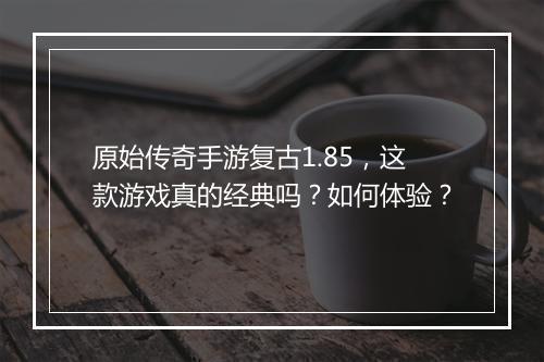 原始传奇手游复古1.85，这款游戏真的经典吗？如何体验？