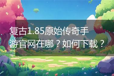 复古1.85原始传奇手游官网在哪？如何下载？