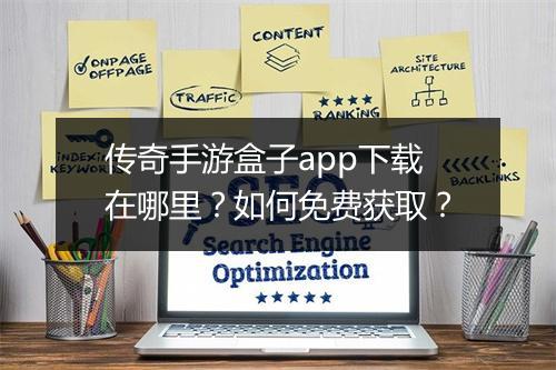 传奇手游盒子app下载在哪里？如何免费获取？