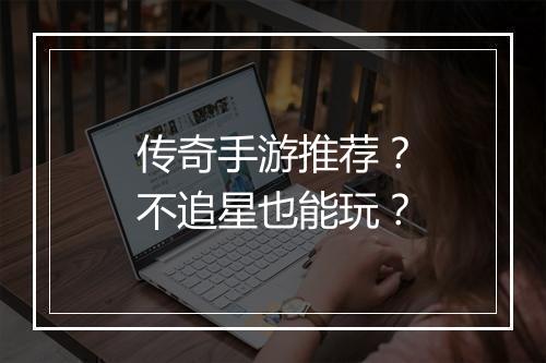 传奇手游推荐？不追星也能玩？