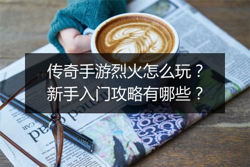 传奇手游烈火怎么玩？新手入门攻略有哪些？
