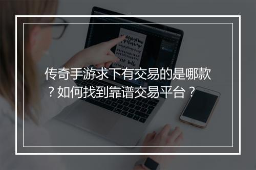 传奇手游求下有交易的是哪款？如何找到靠谱交易平台？