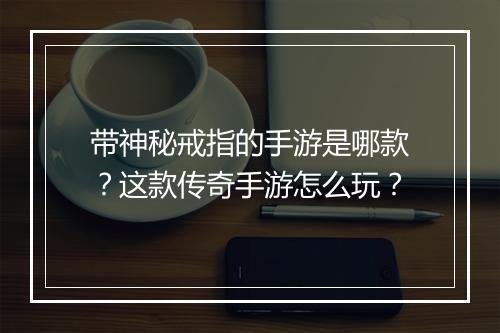 带神秘戒指的手游是哪款？这款传奇手游怎么玩？