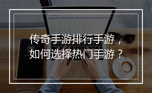 传奇手游排行手游，如何选择热门手游？