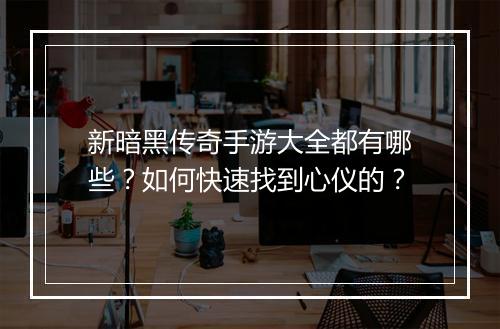 新暗黑传奇手游大全都有哪些？如何快速找到心仪的？