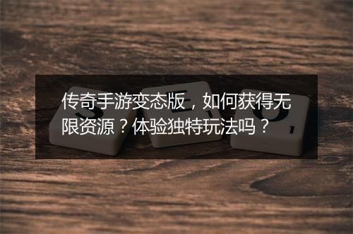 传奇手游变态版，如何获得无限资源？体验独特玩法吗？