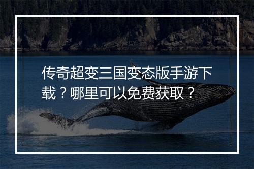 传奇超变三国变态版手游下载？哪里可以免费获取？
