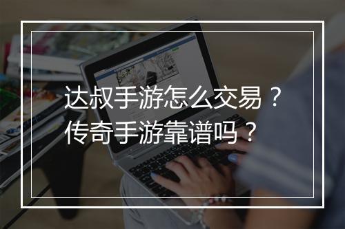 达叔手游怎么交易？传奇手游靠谱吗？