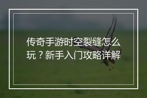 传奇手游时空裂缝怎么玩？新手入门攻略详解