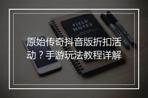 原始传奇抖音版折扣活动？手游玩法教程详解