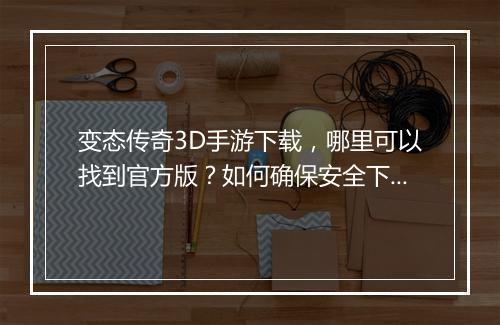 变态传奇3D手游下载，哪里可以找到官方版？如何确保安全下载？