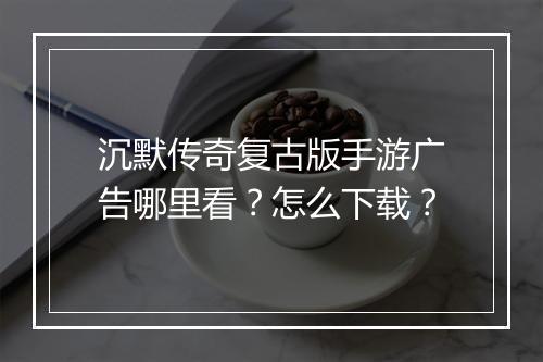 沉默传奇复古版手游广告哪里看？怎么下载？