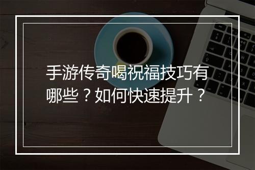 手游传奇喝祝福技巧有哪些？如何快速提升？