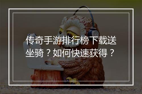 传奇手游排行榜下载送坐骑？如何快速获得？