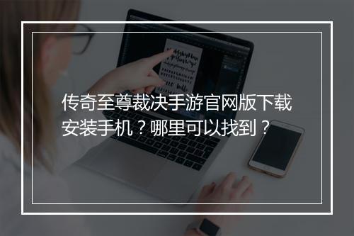 传奇至尊裁决手游官网版下载安装手机？哪里可以找到？