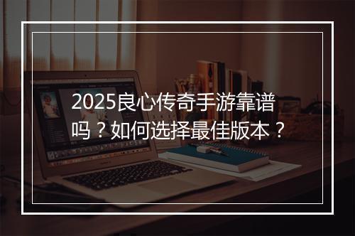 2025良心传奇手游靠谱吗？如何选择最佳版本？