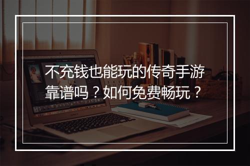 不充钱也能玩的传奇手游靠谱吗？如何免费畅玩？