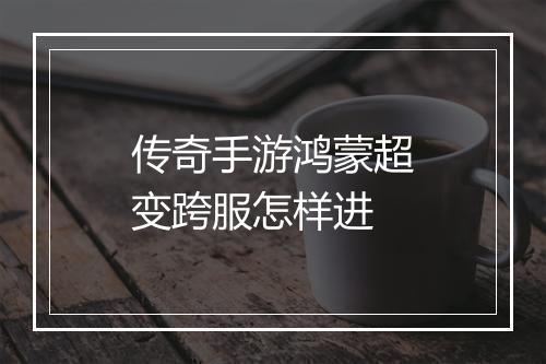 传奇手游鸿蒙超变跨服怎样进