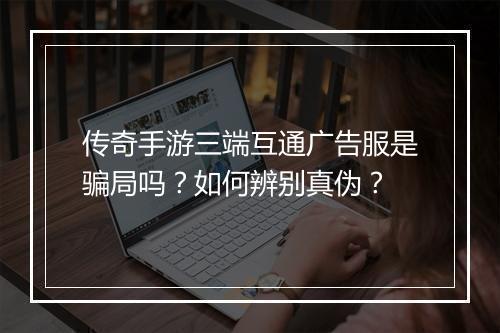 传奇手游三端互通广告服是骗局吗？如何辨别真伪？