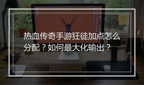 热血传奇手游狂徒加点怎么分配？如何最大化输出？