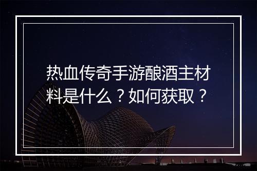 热血传奇手游酿酒主材料是什么？如何获取？