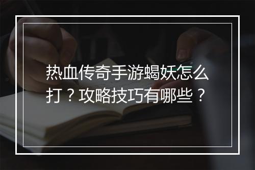 热血传奇手游蝎妖怎么打？攻略技巧有哪些？