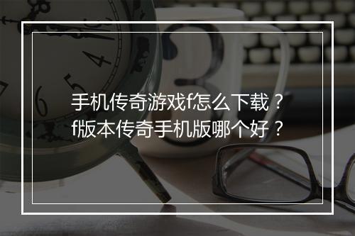手机传奇游戏f怎么下载？f版本传奇手机版哪个好？