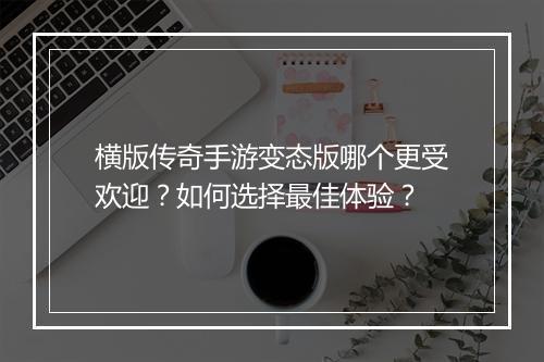 横版传奇手游变态版哪个更受欢迎？如何选择最佳体验？
