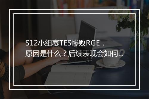 S12小组赛TES惨败RGE，原因是什么？后续表现会如何？