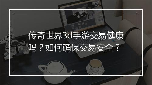 传奇世界3d手游交易健康吗？如何确保交易安全？
