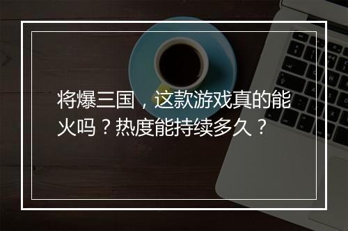 将爆三国，这款游戏真的能火吗？热度能持续多久？