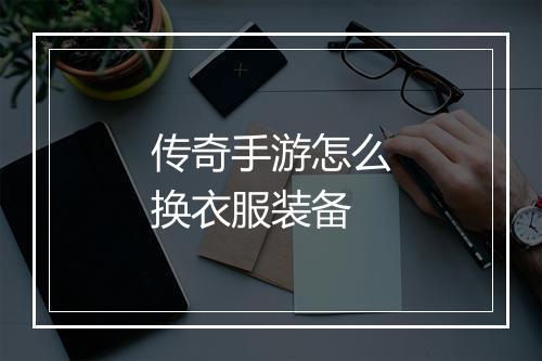 传奇手游怎么换衣服装备