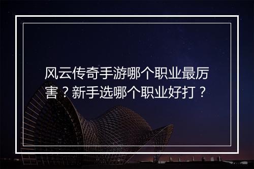 风云传奇手游哪个职业最厉害？新手选哪个职业好打？