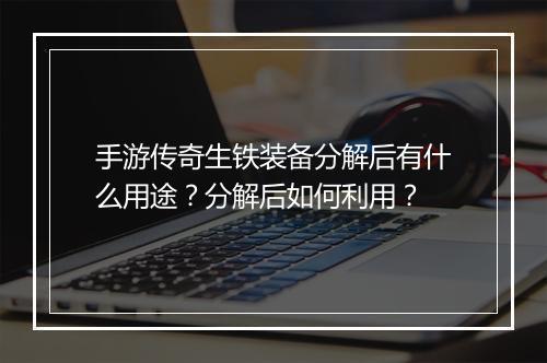手游传奇生铁装备分解后有什么用途？分解后如何利用？