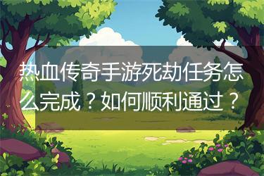热血传奇手游死劫任务怎么完成？如何顺利通过？