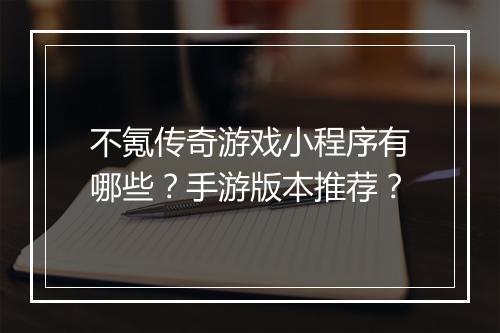 不氪传奇游戏小程序有哪些？手游版本推荐？