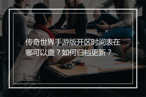 传奇世界手游版开区时间表在哪可以查？如何归档更新？